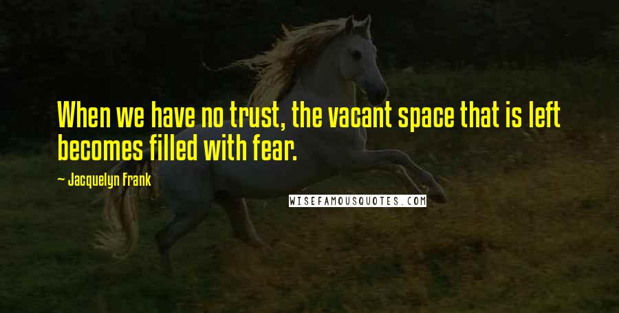 Jacquelyn Frank Quotes: When we have no trust, the vacant space that is left becomes filled with fear.