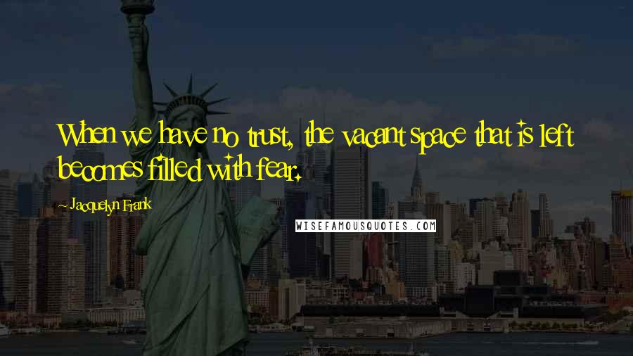 Jacquelyn Frank Quotes: When we have no trust, the vacant space that is left becomes filled with fear.