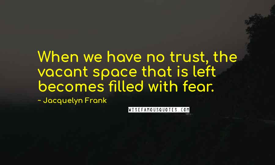 Jacquelyn Frank Quotes: When we have no trust, the vacant space that is left becomes filled with fear.