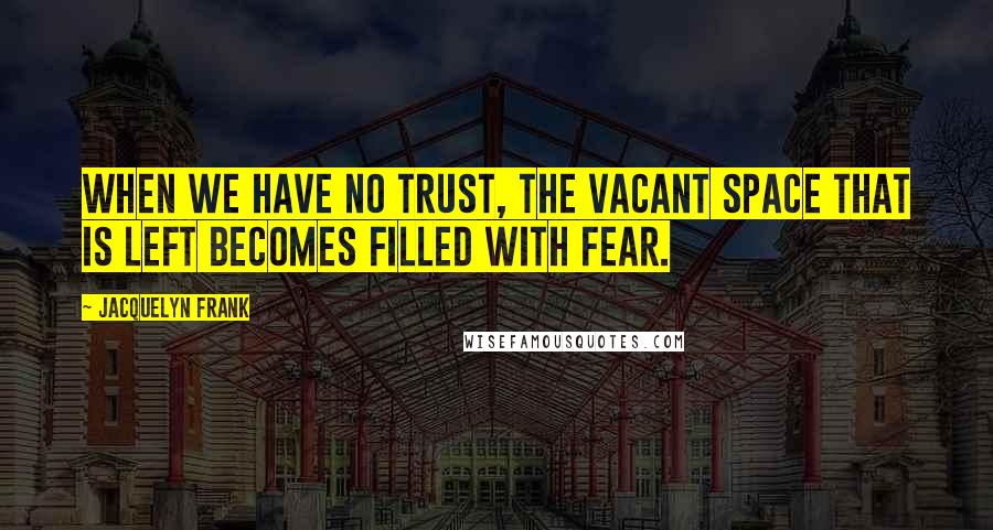 Jacquelyn Frank Quotes: When we have no trust, the vacant space that is left becomes filled with fear.
