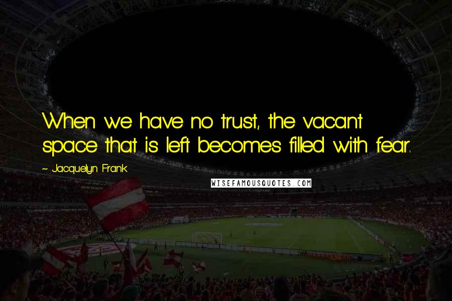 Jacquelyn Frank Quotes: When we have no trust, the vacant space that is left becomes filled with fear.