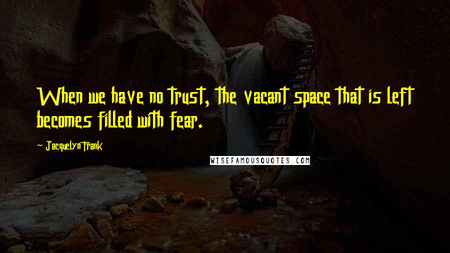 Jacquelyn Frank Quotes: When we have no trust, the vacant space that is left becomes filled with fear.