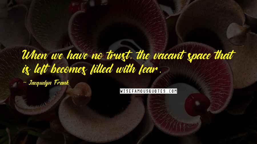 Jacquelyn Frank Quotes: When we have no trust, the vacant space that is left becomes filled with fear.