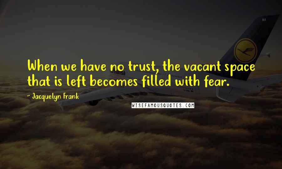 Jacquelyn Frank Quotes: When we have no trust, the vacant space that is left becomes filled with fear.