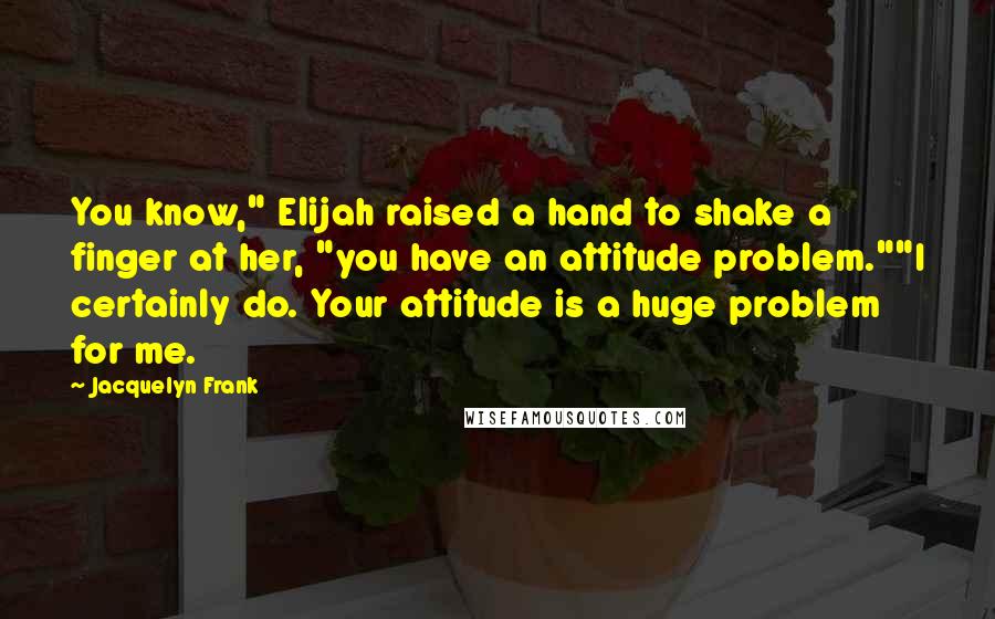 Jacquelyn Frank Quotes: You know," Elijah raised a hand to shake a finger at her, "you have an attitude problem.""I certainly do. Your attitude is a huge problem for me.