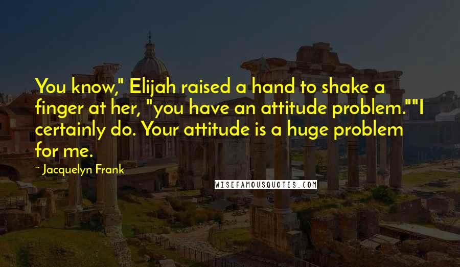 Jacquelyn Frank Quotes: You know," Elijah raised a hand to shake a finger at her, "you have an attitude problem.""I certainly do. Your attitude is a huge problem for me.