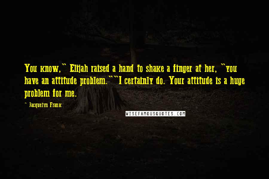 Jacquelyn Frank Quotes: You know," Elijah raised a hand to shake a finger at her, "you have an attitude problem.""I certainly do. Your attitude is a huge problem for me.