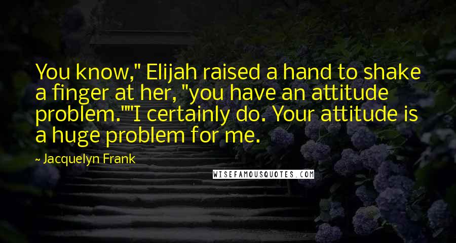 Jacquelyn Frank Quotes: You know," Elijah raised a hand to shake a finger at her, "you have an attitude problem.""I certainly do. Your attitude is a huge problem for me.