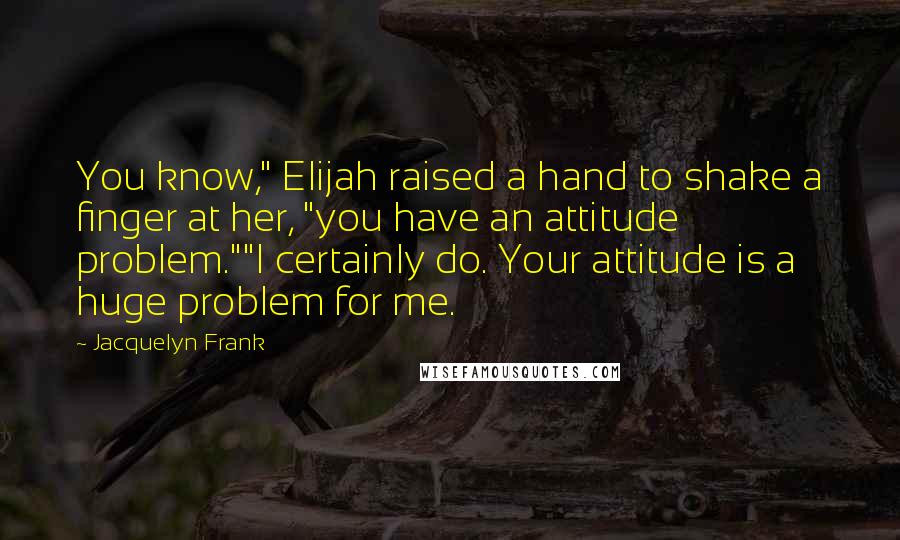 Jacquelyn Frank Quotes: You know," Elijah raised a hand to shake a finger at her, "you have an attitude problem.""I certainly do. Your attitude is a huge problem for me.