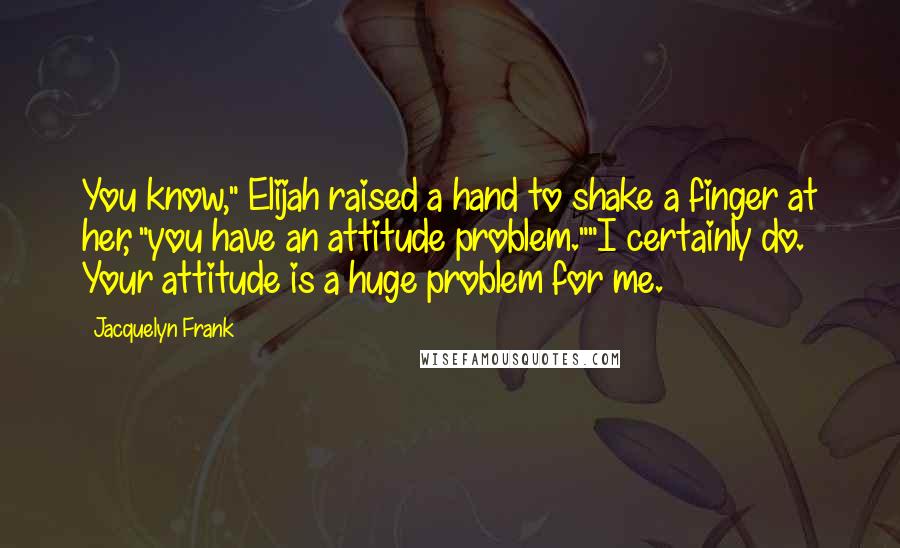 Jacquelyn Frank Quotes: You know," Elijah raised a hand to shake a finger at her, "you have an attitude problem.""I certainly do. Your attitude is a huge problem for me.