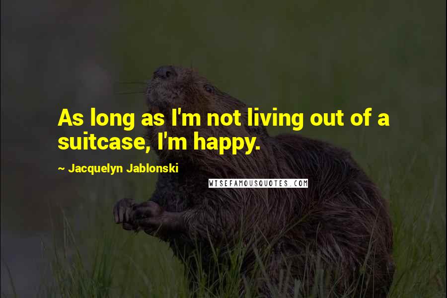 Jacquelyn Jablonski Quotes: As long as I'm not living out of a suitcase, I'm happy.