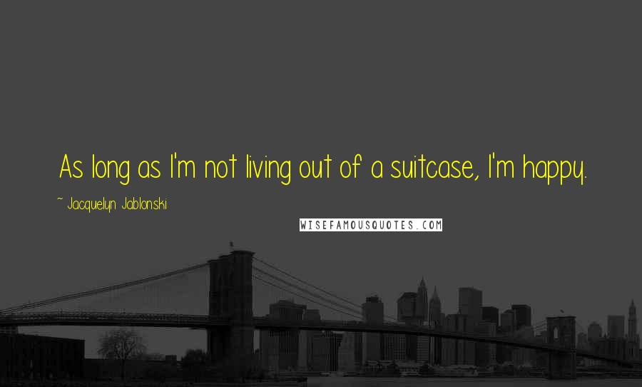 Jacquelyn Jablonski Quotes: As long as I'm not living out of a suitcase, I'm happy.