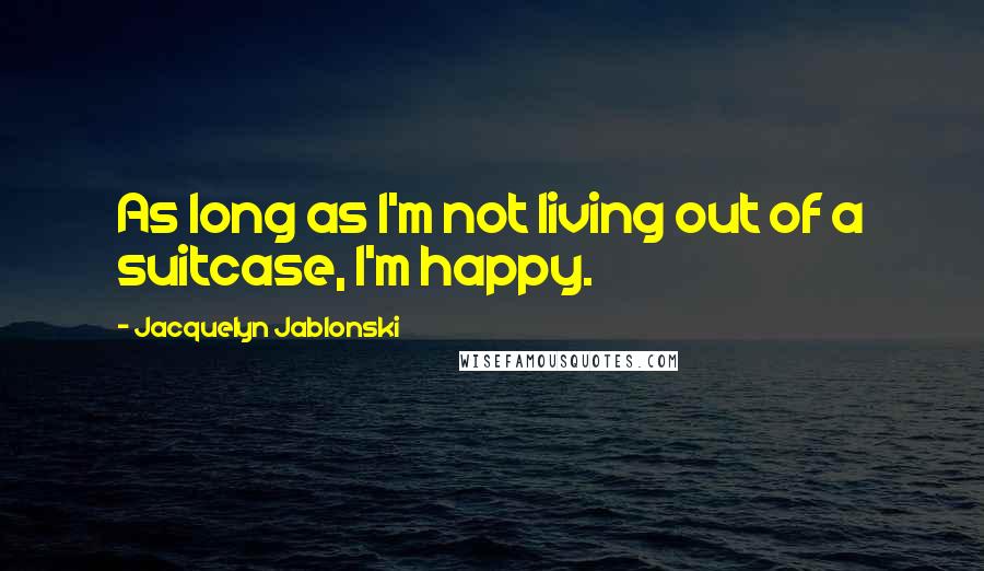 Jacquelyn Jablonski Quotes: As long as I'm not living out of a suitcase, I'm happy.