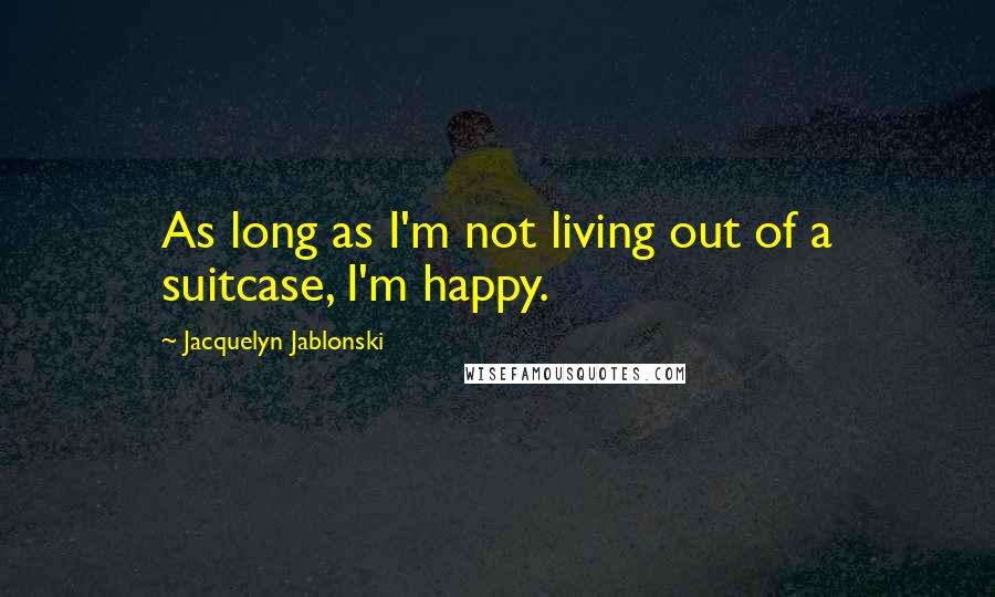 Jacquelyn Jablonski Quotes: As long as I'm not living out of a suitcase, I'm happy.