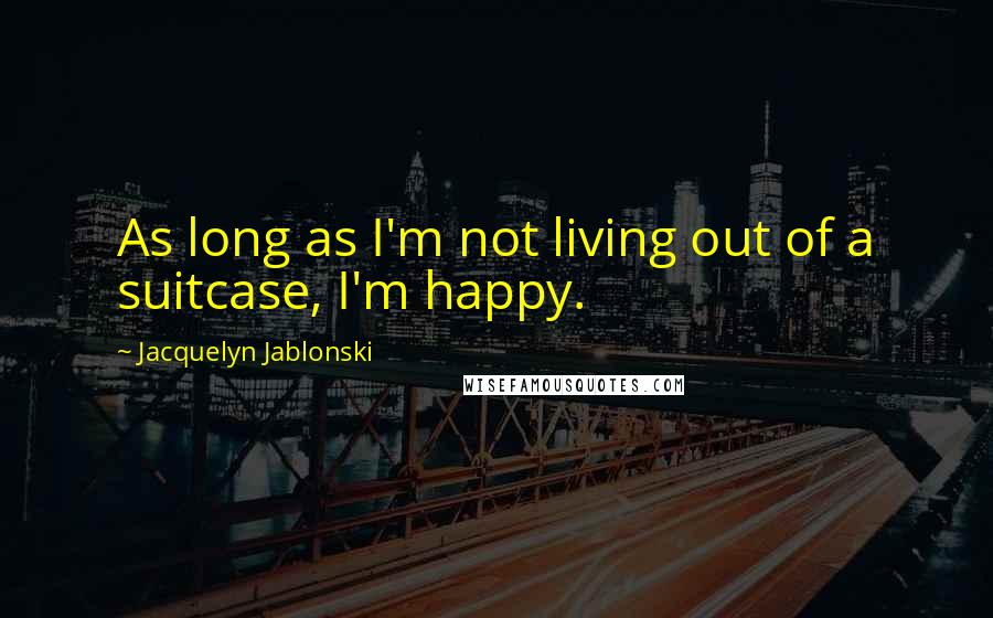 Jacquelyn Jablonski Quotes: As long as I'm not living out of a suitcase, I'm happy.