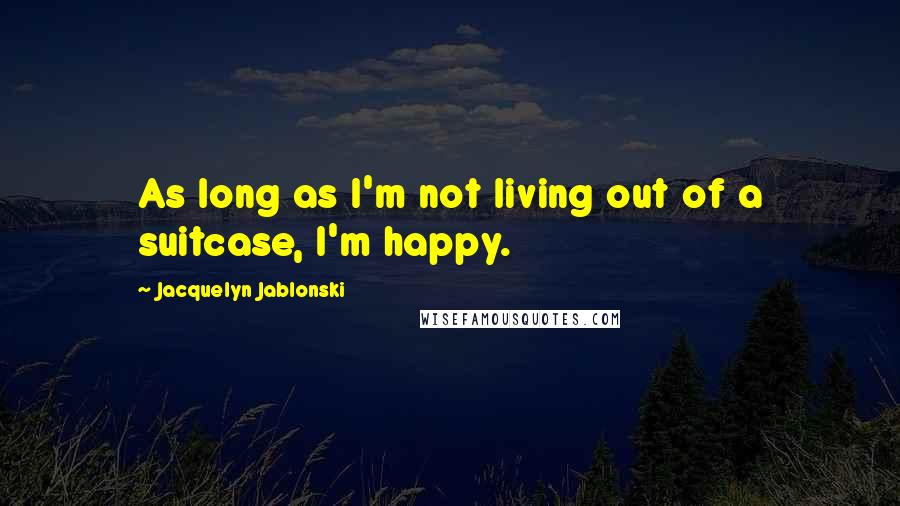 Jacquelyn Jablonski Quotes: As long as I'm not living out of a suitcase, I'm happy.