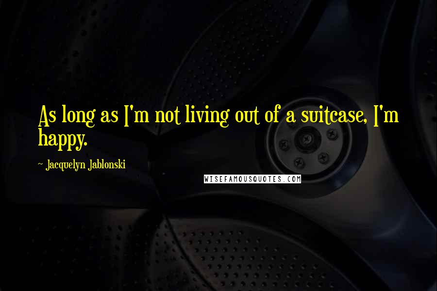 Jacquelyn Jablonski Quotes: As long as I'm not living out of a suitcase, I'm happy.