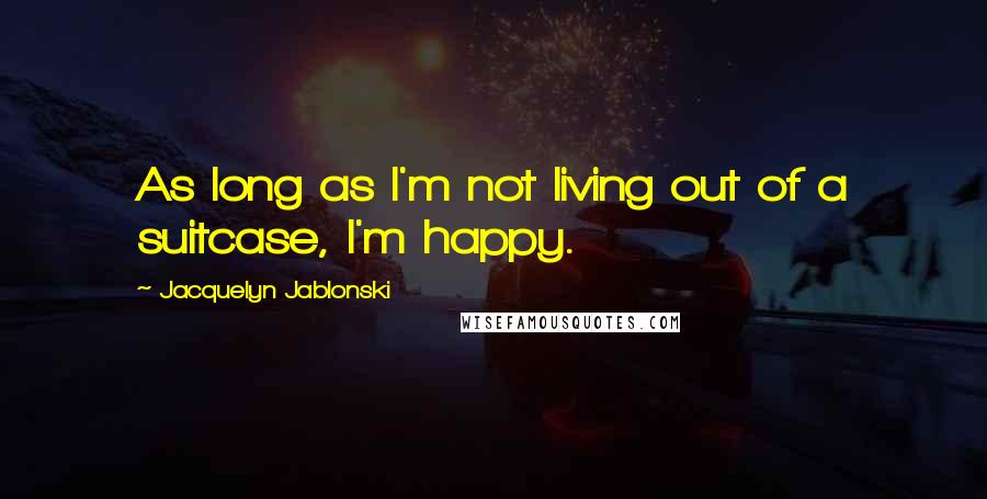 Jacquelyn Jablonski Quotes: As long as I'm not living out of a suitcase, I'm happy.