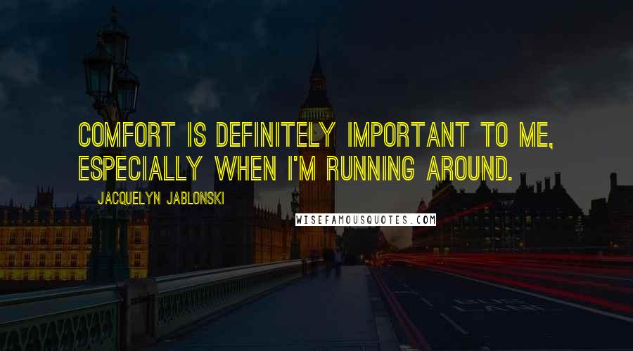 Jacquelyn Jablonski Quotes: Comfort is definitely important to me, especially when I'm running around.