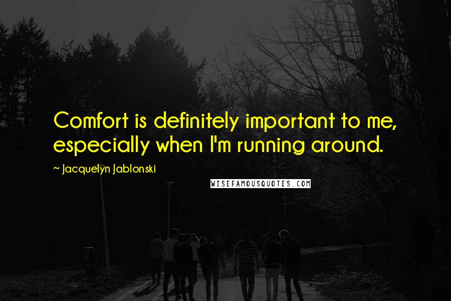 Jacquelyn Jablonski Quotes: Comfort is definitely important to me, especially when I'm running around.