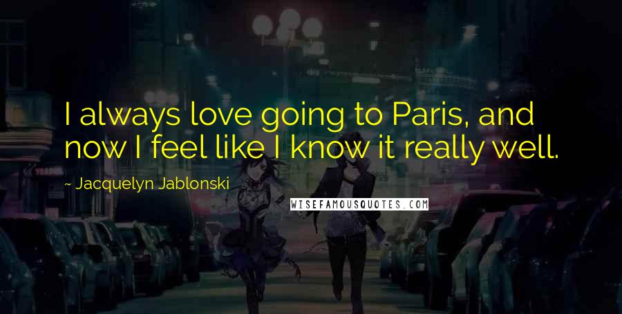 Jacquelyn Jablonski Quotes: I always love going to Paris, and now I feel like I know it really well.