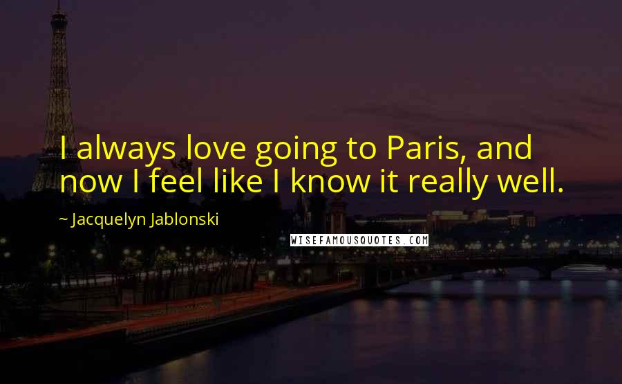 Jacquelyn Jablonski Quotes: I always love going to Paris, and now I feel like I know it really well.