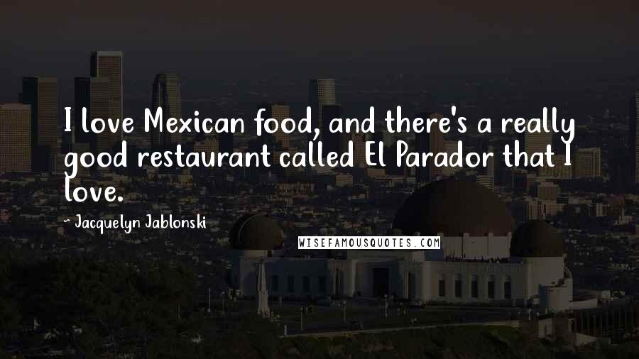 Jacquelyn Jablonski Quotes: I love Mexican food, and there's a really good restaurant called El Parador that I love.