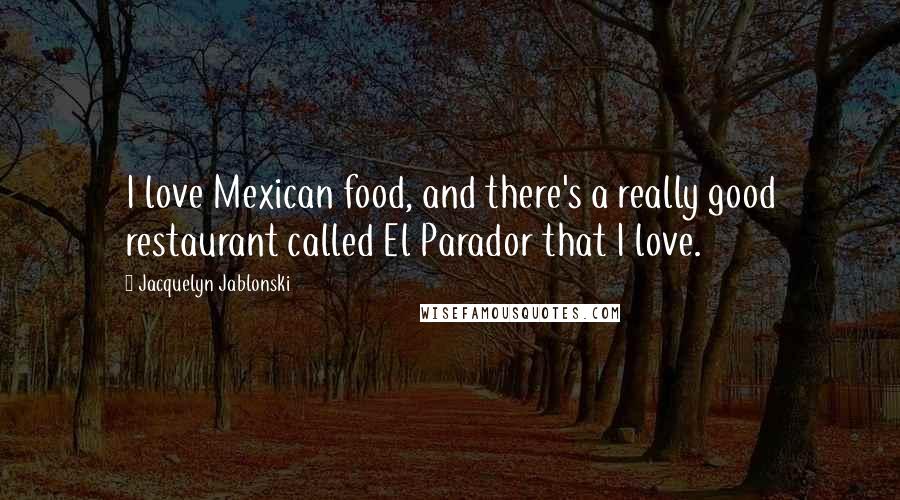 Jacquelyn Jablonski Quotes: I love Mexican food, and there's a really good restaurant called El Parador that I love.