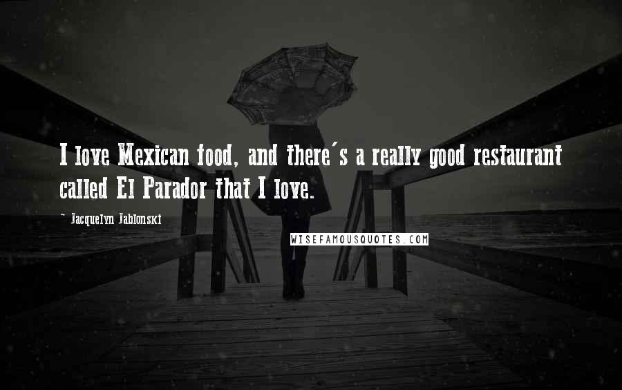 Jacquelyn Jablonski Quotes: I love Mexican food, and there's a really good restaurant called El Parador that I love.