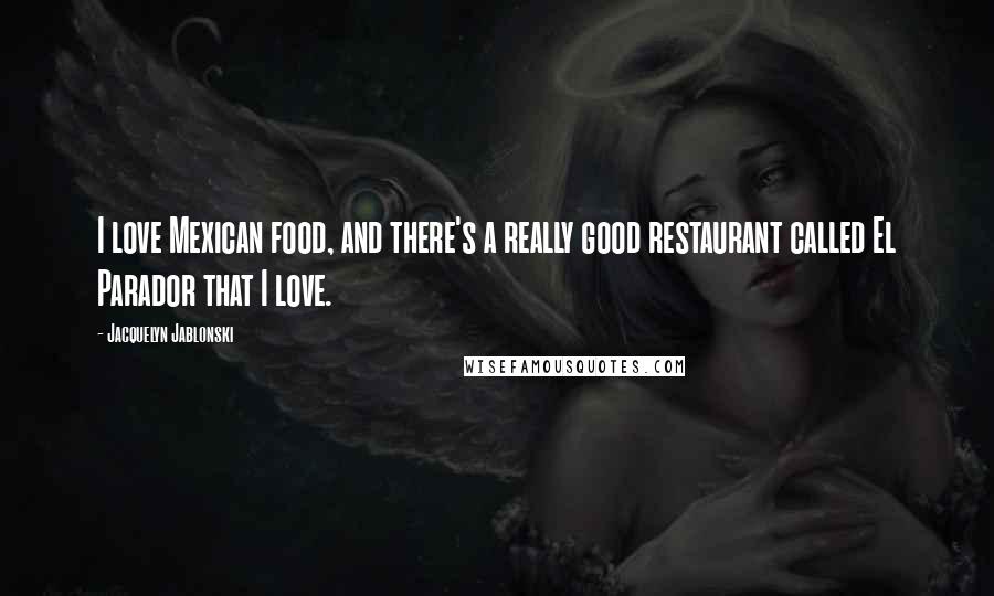 Jacquelyn Jablonski Quotes: I love Mexican food, and there's a really good restaurant called El Parador that I love.