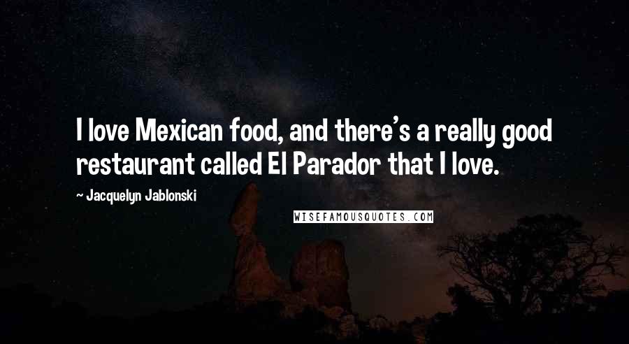Jacquelyn Jablonski Quotes: I love Mexican food, and there's a really good restaurant called El Parador that I love.