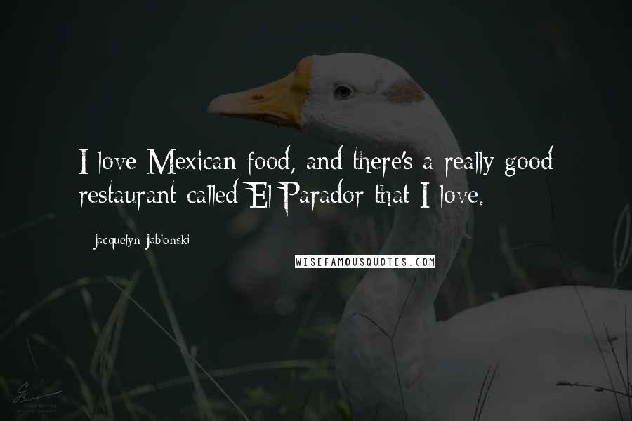 Jacquelyn Jablonski Quotes: I love Mexican food, and there's a really good restaurant called El Parador that I love.