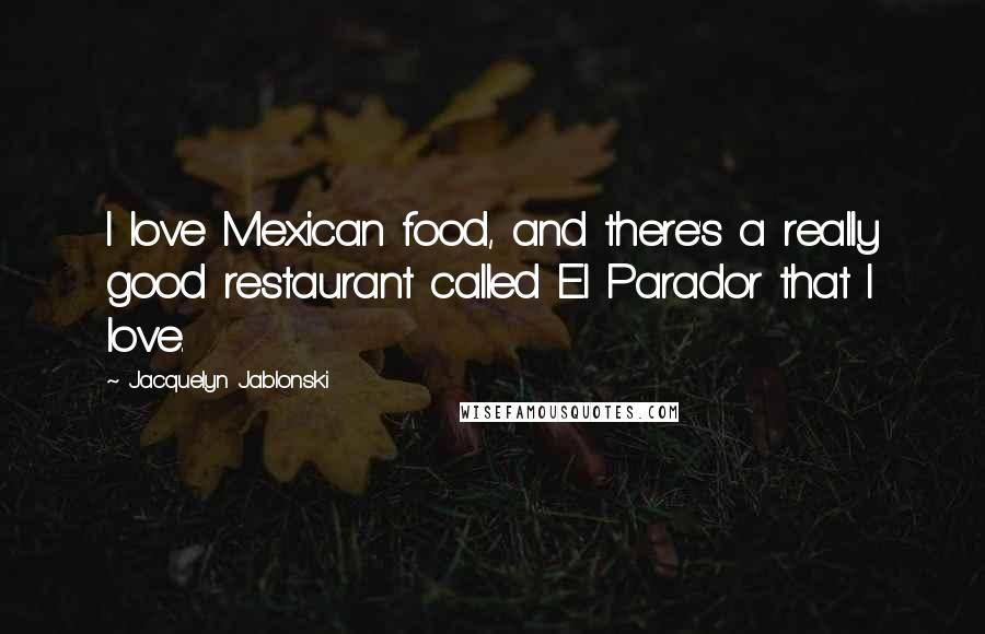 Jacquelyn Jablonski Quotes: I love Mexican food, and there's a really good restaurant called El Parador that I love.