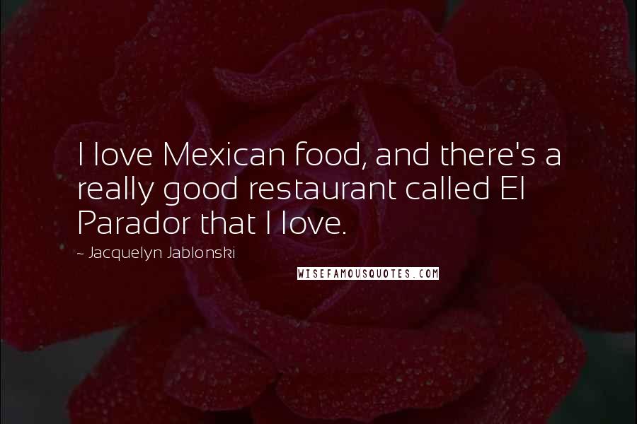 Jacquelyn Jablonski Quotes: I love Mexican food, and there's a really good restaurant called El Parador that I love.