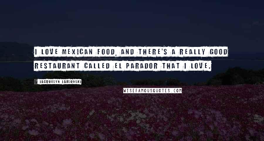 Jacquelyn Jablonski Quotes: I love Mexican food, and there's a really good restaurant called El Parador that I love.