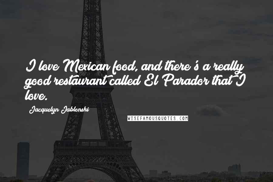 Jacquelyn Jablonski Quotes: I love Mexican food, and there's a really good restaurant called El Parador that I love.