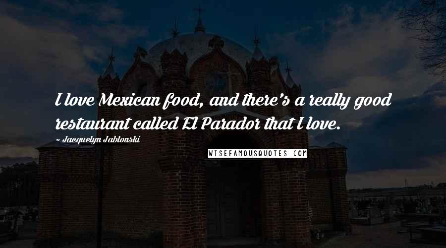 Jacquelyn Jablonski Quotes: I love Mexican food, and there's a really good restaurant called El Parador that I love.