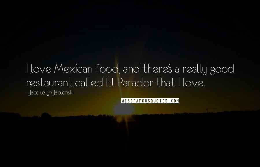 Jacquelyn Jablonski Quotes: I love Mexican food, and there's a really good restaurant called El Parador that I love.