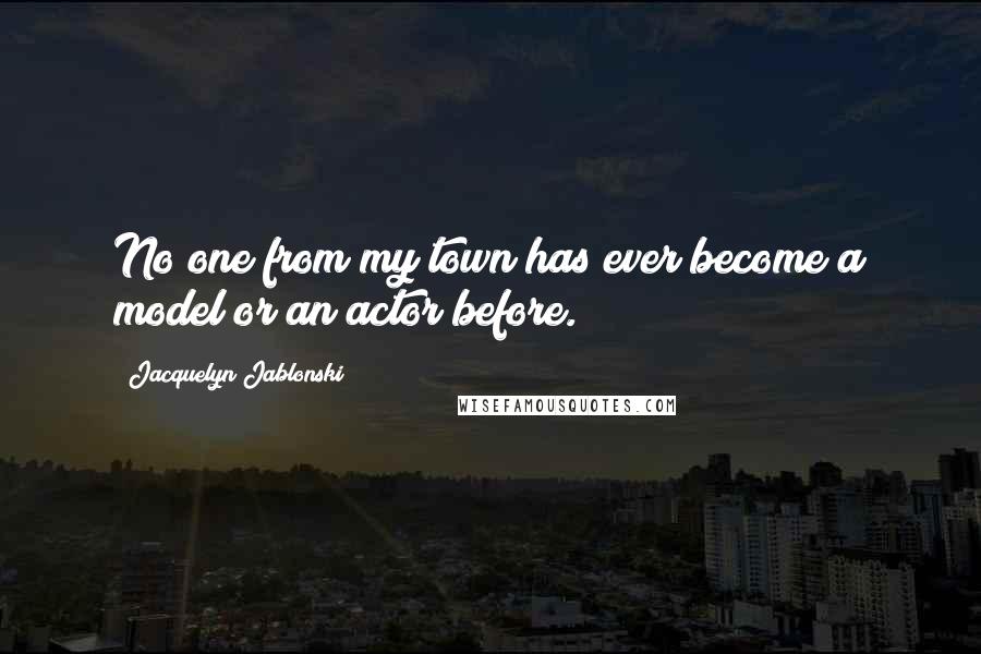 Jacquelyn Jablonski Quotes: No one from my town has ever become a model or an actor before.