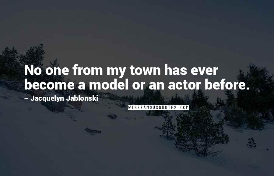 Jacquelyn Jablonski Quotes: No one from my town has ever become a model or an actor before.