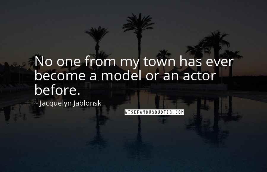 Jacquelyn Jablonski Quotes: No one from my town has ever become a model or an actor before.