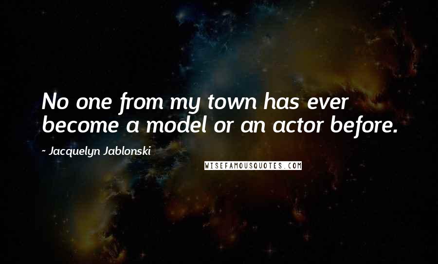 Jacquelyn Jablonski Quotes: No one from my town has ever become a model or an actor before.