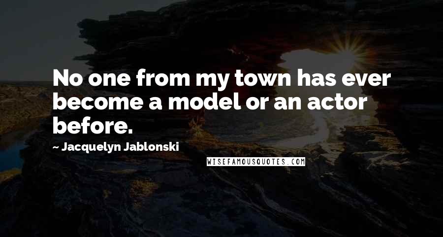 Jacquelyn Jablonski Quotes: No one from my town has ever become a model or an actor before.