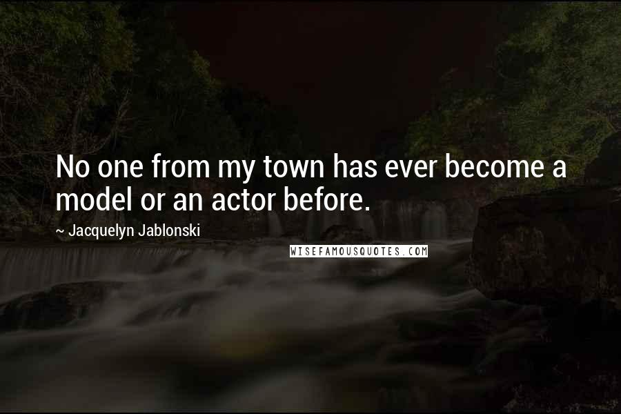 Jacquelyn Jablonski Quotes: No one from my town has ever become a model or an actor before.