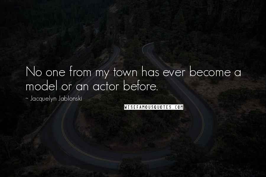 Jacquelyn Jablonski Quotes: No one from my town has ever become a model or an actor before.