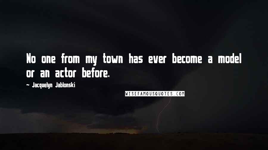 Jacquelyn Jablonski Quotes: No one from my town has ever become a model or an actor before.