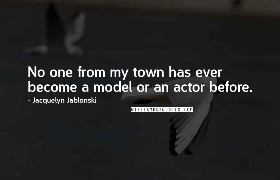 Jacquelyn Jablonski Quotes: No one from my town has ever become a model or an actor before.