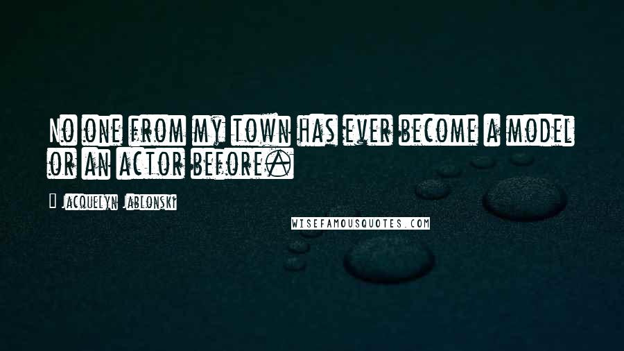 Jacquelyn Jablonski Quotes: No one from my town has ever become a model or an actor before.