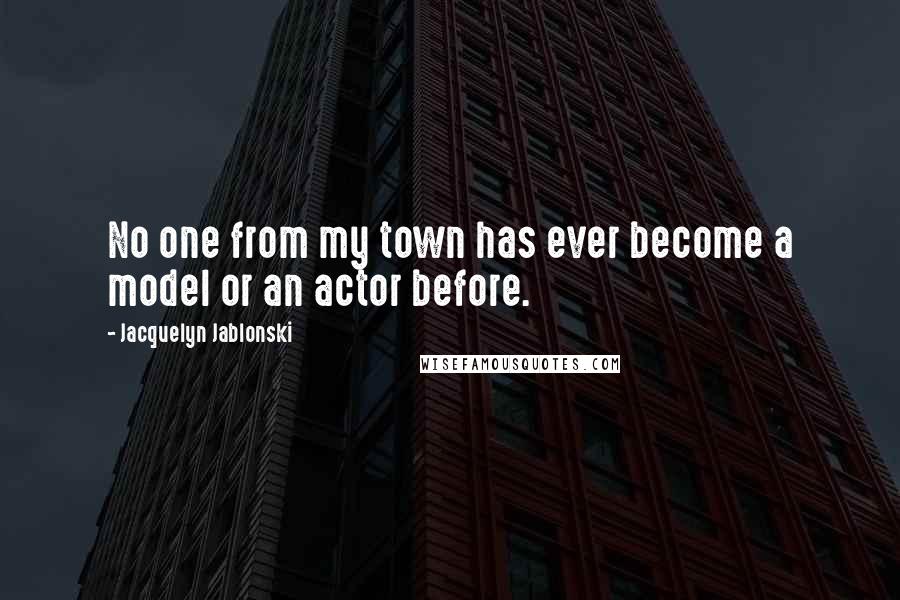 Jacquelyn Jablonski Quotes: No one from my town has ever become a model or an actor before.