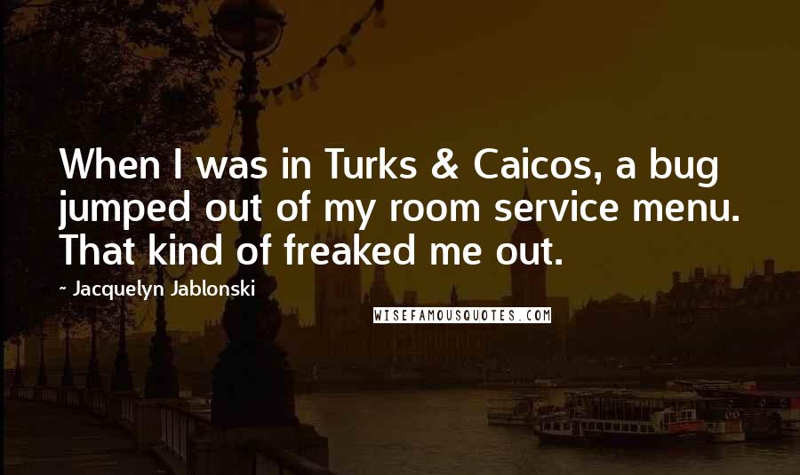 Jacquelyn Jablonski Quotes: When I was in Turks & Caicos, a bug jumped out of my room service menu. That kind of freaked me out.